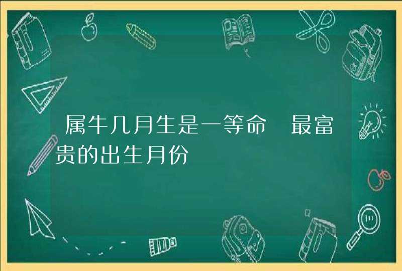 属牛几月生是一等命 最富贵的出生月份